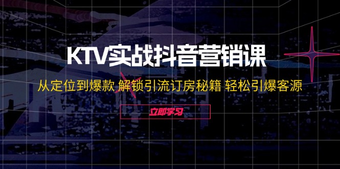 KTV实战抖音营销课：从定位到爆款 解锁引流订房秘籍 轻松引爆客源-必智轻创社