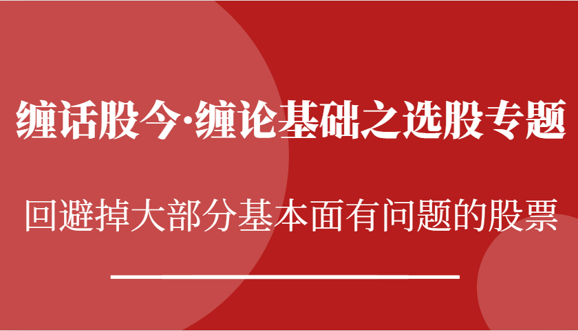 缠话股今·缠论基础之选股专题：回避掉大部分基本面有问题的股票-必智轻创社