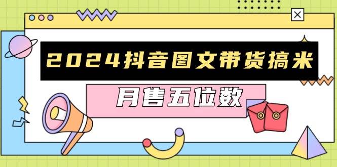 2024抖音图文带货搞米：快速起号与破播放方法，助力销量飙升，月售五位数-必智轻创社