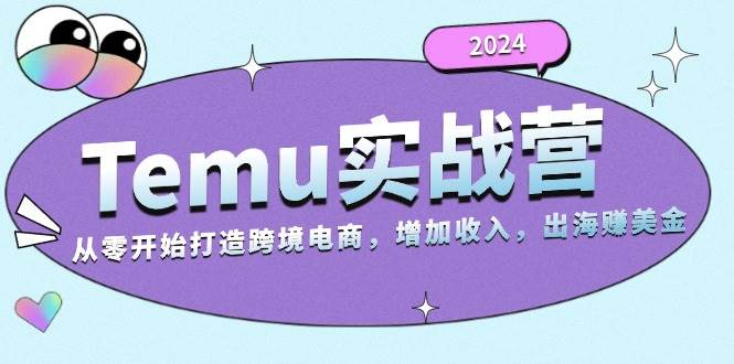 2024Temu出海赚美金实战营，从零开始打造跨境电商增加收入（124G）-必智轻创社