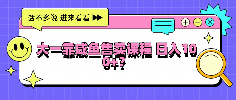 大一靠咸鱼售卖课程日入100+，没有任何门槛，有手就行-必智轻创社