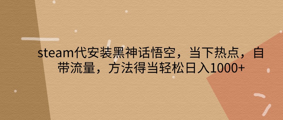 steam代安装黑神话悟空，当下热点，自带流量，方法得当轻松日入1000+-必智轻创社