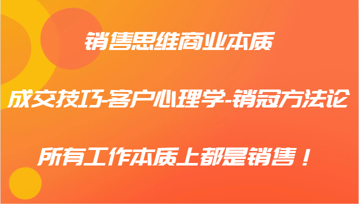 销售思维商业本质-成交技巧-客户心理学-销冠方法论，所有工作本质上都是销售！-必智轻创社