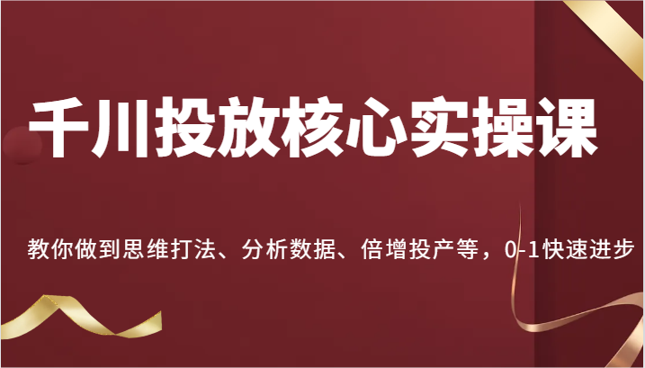 千川投放核心实操课，教你做到思维打法、分析数据、倍增投产等，0-1快速进步-必智轻创社