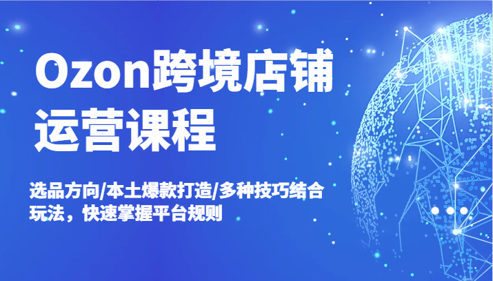 Ozon跨境店铺运营课程，选品方向/本土爆款打造/多种技巧结合玩法，快速掌握平台规则-必智轻创社