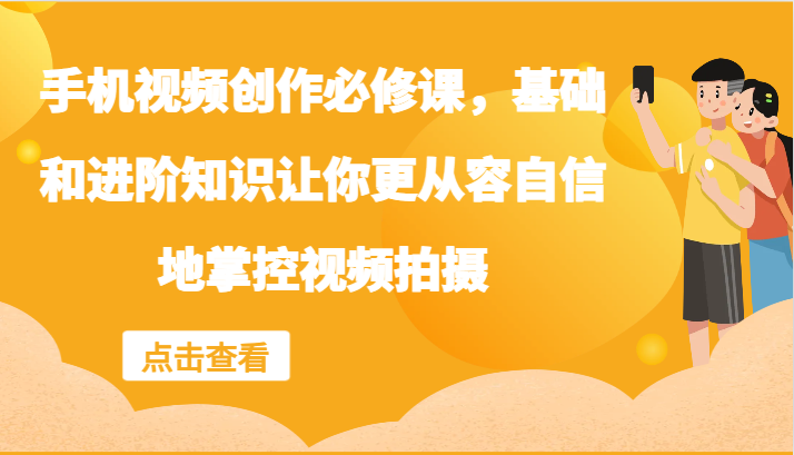 手机视频创作必修课，基础和进阶知识让你更从容自信地掌控视频拍摄-必智轻创社