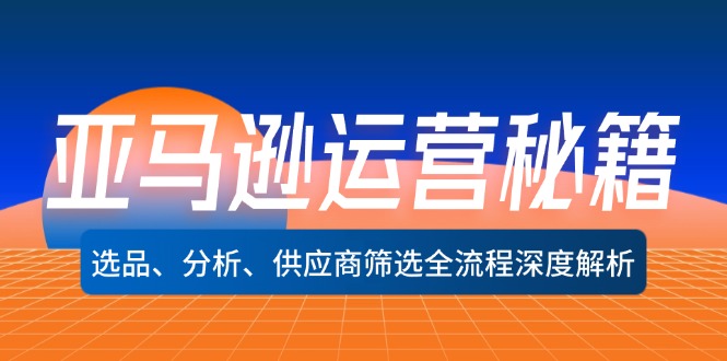 亚马逊运营秘籍：选品、分析、供应商筛选全流程深度解析-必智轻创社