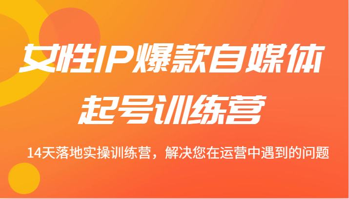 女性IP爆款自媒体起号训练营 14天落地实操训练营，解决您在运营中遇到的问题-必智轻创社