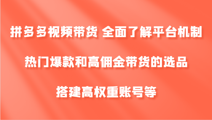 拼多多视频带货 全面了解平台机制、热门爆款和高佣金带货的选品，搭建高权重账号等-必智轻创社