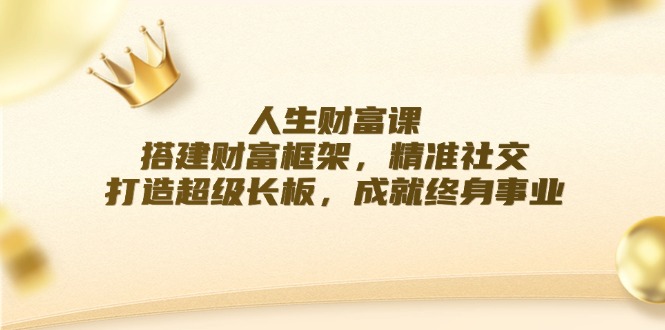 人生财富课：搭建财富框架，精准社交，打造超级长板，成就终身事业-必智轻创社