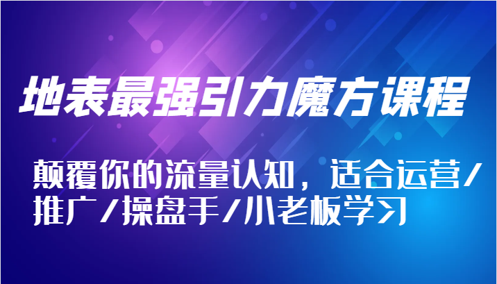 地表最强引力魔方课程，颠覆你的流量认知，适合运营/推广/操盘手/小老板学习-必智轻创社