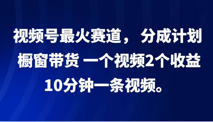 视频号最火赛道， 分成计划， 橱窗带货，一个视频2个收益，10分钟一条视频。-必智轻创社