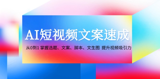 AI短视频文案速成：从0到1 掌握选题、文案、脚本、文生图 提升视频吸引力-必智轻创社