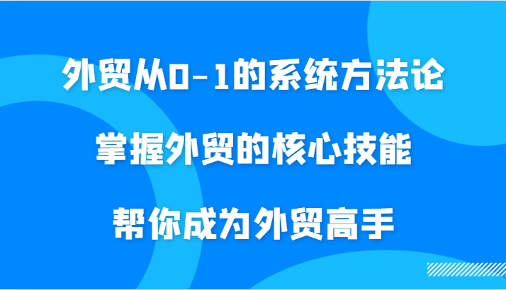 外贸从0-1的系统方法论，掌握外贸的核心技能，帮你成为外贸高手-必智轻创社