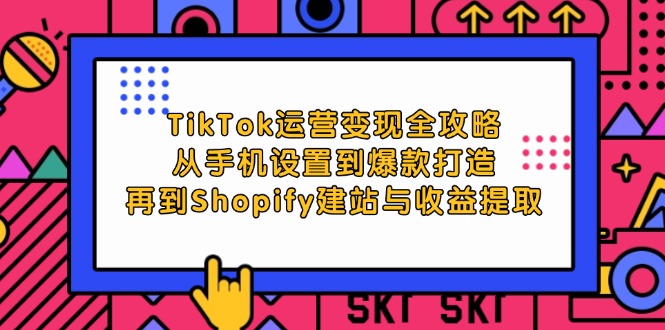 TikTok运营变现全攻略：从手机设置到爆款打造，再到Shopify建站与收益提取-必智轻创社