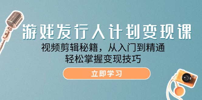 游戏发行人计划变现课：视频剪辑秘籍，从入门到精通，轻松掌握变现技巧-必智轻创社