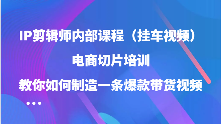 IP剪辑师内部课程（挂车视频），电商切片培训，教你如何制造一条爆款带货视频-必智轻创社