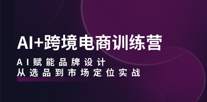 AI+跨境电商训练营：AI赋能品牌设计，从选品到市场定位实战-必智轻创社