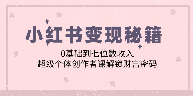 小红书变现秘籍：0基础到七位数收入，超级个体创作者课解锁财富密码-必智轻创社