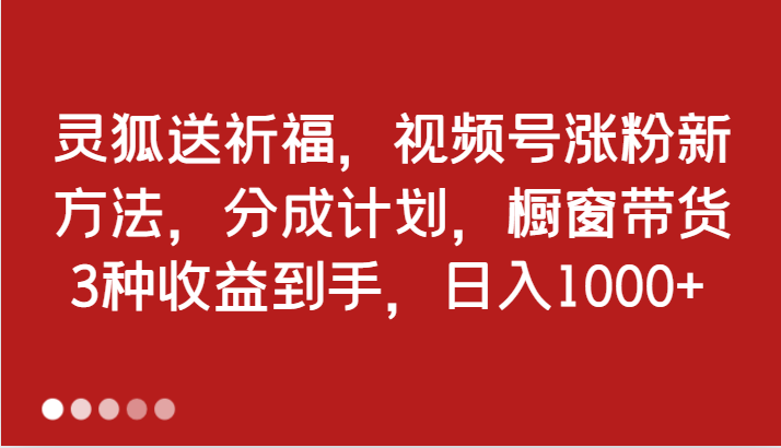 灵狐送祈福，视频号涨粉新方法，分成计划，橱窗带货 3种收益到手，日入1000+-必智轻创社