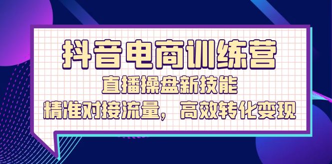 抖音电商训练营：直播操盘新技能，精准对接流量，高效转化变现-必智轻创社