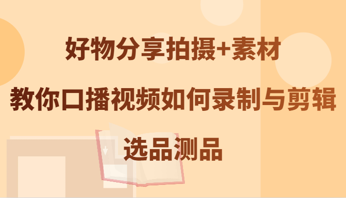 好物分享拍摄+素材，教你口播视频如何录制与剪辑，选品测品-必智轻创社