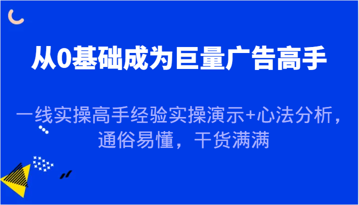 从0基础成为巨量广告高手，一线实操高手经验实操演示+心法分析，通俗易懂，干货满满-必智轻创社