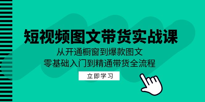 短视频图文带货实战课：从开通橱窗到爆款图文，零基础入门到精通带货-必智轻创社