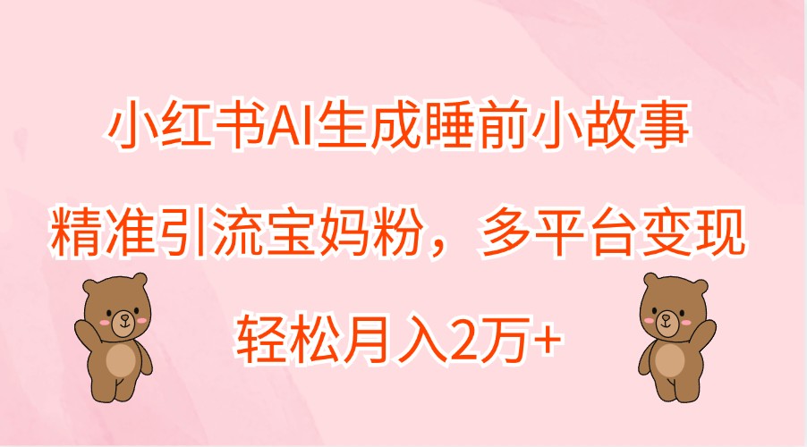 小红书AI生成睡前小故事，精准引流宝妈粉，多平台变现，轻松月入2万+-必智轻创社