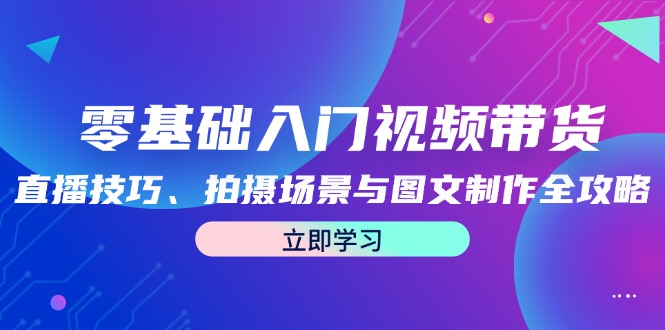 零基础入门视频带货：直播技巧、拍摄场景与图文制作全攻略-必智轻创社