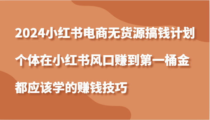 2024小红书电商无货源搞钱计划，个体在小红书风口赚到第一桶金应该学的赚钱技巧-必智轻创社