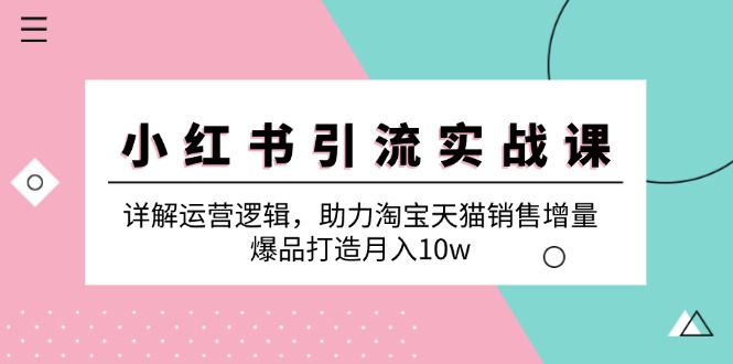 小红书引流实战课：详解运营逻辑，助力淘宝天猫销售增量，爆品打造月入10w-必智轻创社