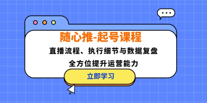 随心推起号课程：直播流程、执行细节与数据复盘，全方位提升运营能力-必智轻创社