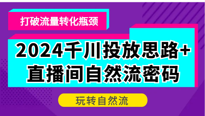 2024千川投放思路+直播间自然流密码，打破流量转化瓶颈，玩转自然流-必智轻创社