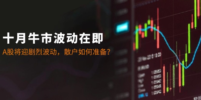 十月牛市波动在即：A股将迎剧烈波动，散户如何准备？-必智轻创社