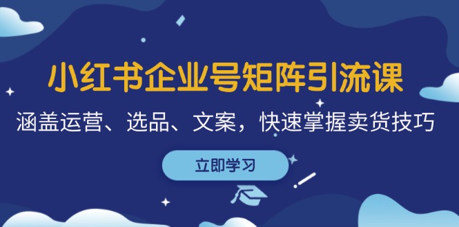 小红书企业号矩阵引流课，涵盖运营、选品、文案，快速掌握卖货技巧-必智轻创社