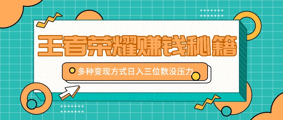 王者荣耀赚钱秘籍，多种变现方式，日入三位数没压力【附送资料】-必智轻创社