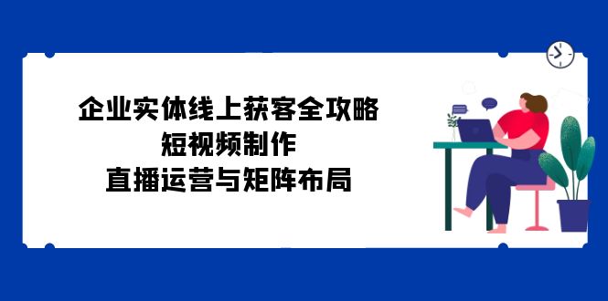 企业实体线上获客全攻略：短视频制作、直播运营与矩阵布局-必智轻创社