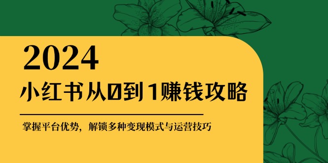 小红书从0到1赚钱攻略：掌握平台优势，解锁多种变现赚钱模式与运营技巧-必智轻创社