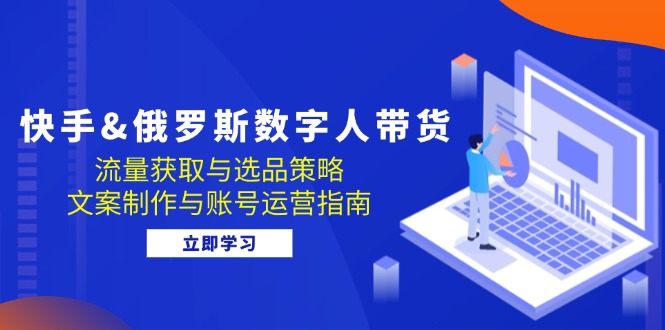 快手俄罗斯 数字人带货：流量获取与选品策略 文案制作与账号运营指南-必智轻创社