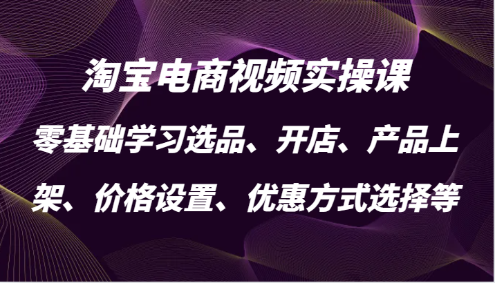 淘宝电商视频实操课，零基础学习选品、开店、产品上架、价格设置、优惠方式选择等-必智轻创社