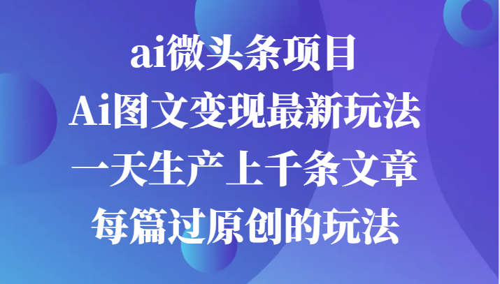 ai微头条项目，Ai图文变现最新玩法，一天生产上千条文章每篇过原创的玩法-必智轻创社