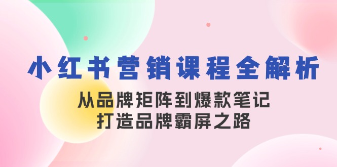 小红书营销课程全解析，从品牌矩阵到爆款笔记，打造品牌霸屏之路-必智轻创社