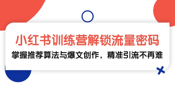 小红书训练营解锁流量密码，掌握推荐算法与爆文创作，精准引流不再难-必智轻创社