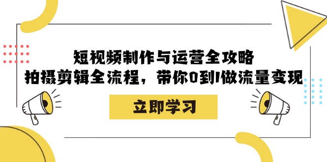 短视频制作与运营全攻略：拍摄剪辑全流程，带你0到1做流量变现-必智轻创社