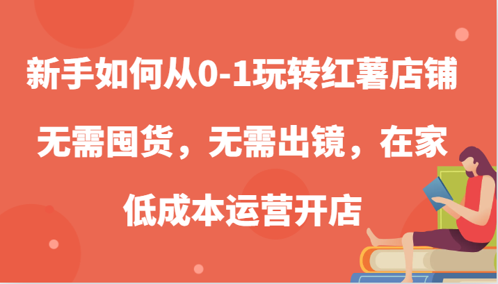 新手如何从0-1玩转红薯店铺，无需囤货，无需出镜，在家低成本运营开店-必智轻创社