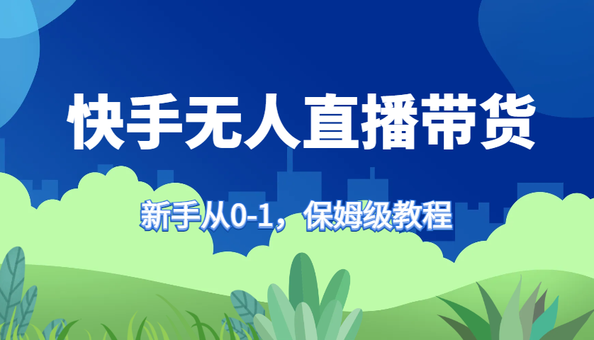 快手无人直播带货保姆级教程，新手从0-1快速学会带货-必智轻创社