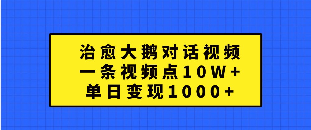 治愈大鹅对话视频，一条视频点赞 10W+，单日变现1000+-必智轻创社