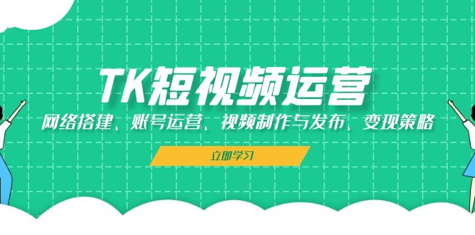 TK短视频运营：网络搭建、账号运营、视频制作与发布、变现策略-必智轻创社