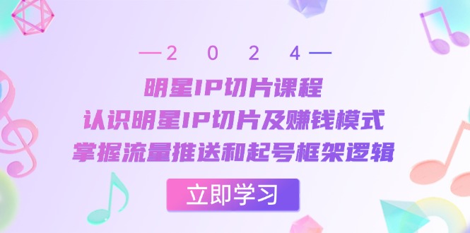 明星IP切片课程：认识明星IP切片及赚钱模式，掌握流量推送和起号框架逻辑-必智轻创社